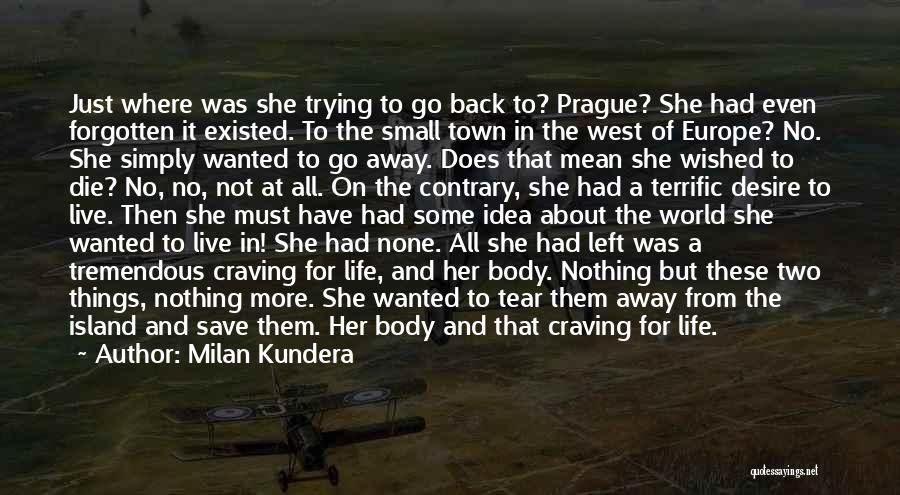 Milan Kundera Quotes: Just Where Was She Trying To Go Back To? Prague? She Had Even Forgotten It Existed. To The Small Town