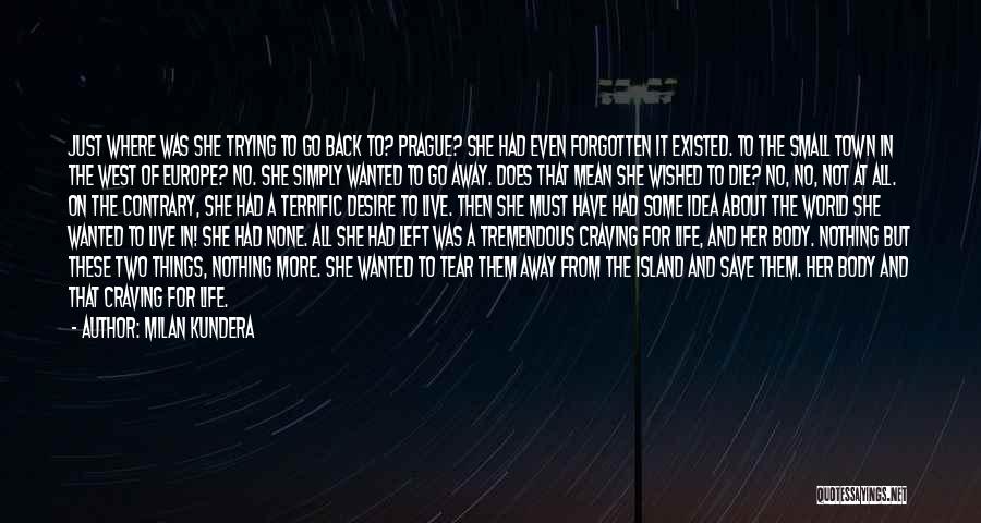 Milan Kundera Quotes: Just Where Was She Trying To Go Back To? Prague? She Had Even Forgotten It Existed. To The Small Town