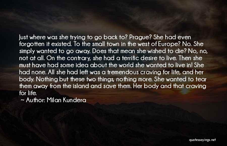 Milan Kundera Quotes: Just Where Was She Trying To Go Back To? Prague? She Had Even Forgotten It Existed. To The Small Town