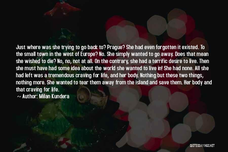 Milan Kundera Quotes: Just Where Was She Trying To Go Back To? Prague? She Had Even Forgotten It Existed. To The Small Town