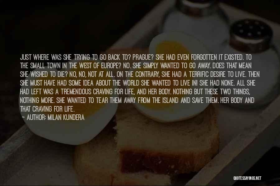 Milan Kundera Quotes: Just Where Was She Trying To Go Back To? Prague? She Had Even Forgotten It Existed. To The Small Town