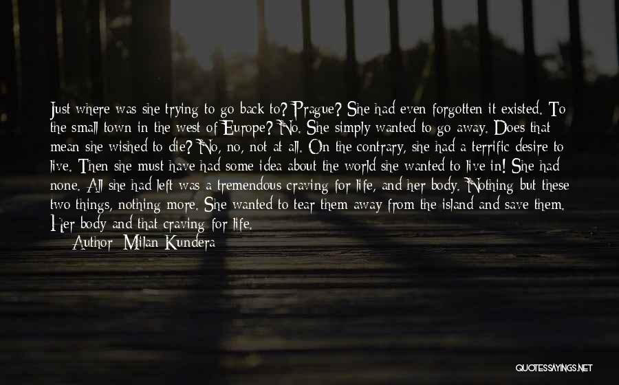 Milan Kundera Quotes: Just Where Was She Trying To Go Back To? Prague? She Had Even Forgotten It Existed. To The Small Town