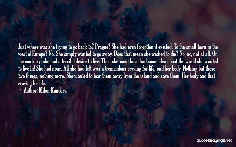 Milan Kundera Quotes: Just Where Was She Trying To Go Back To? Prague? She Had Even Forgotten It Existed. To The Small Town