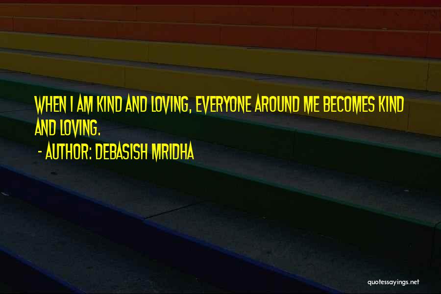 Debasish Mridha Quotes: When I Am Kind And Loving, Everyone Around Me Becomes Kind And Loving.