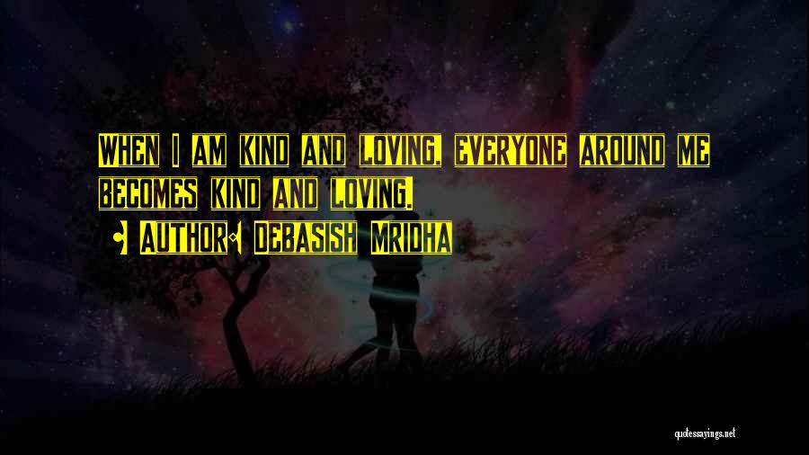 Debasish Mridha Quotes: When I Am Kind And Loving, Everyone Around Me Becomes Kind And Loving.