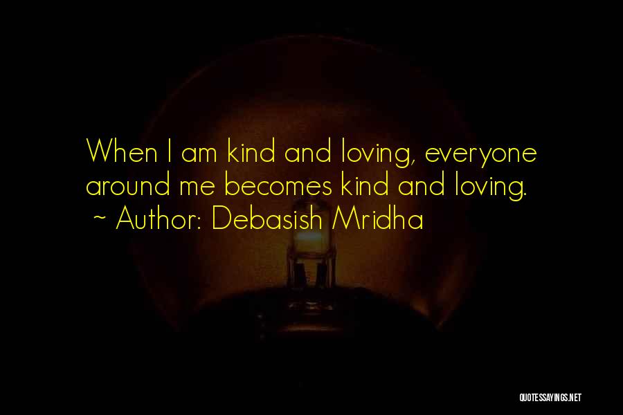 Debasish Mridha Quotes: When I Am Kind And Loving, Everyone Around Me Becomes Kind And Loving.