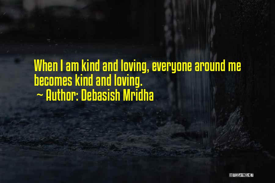 Debasish Mridha Quotes: When I Am Kind And Loving, Everyone Around Me Becomes Kind And Loving.