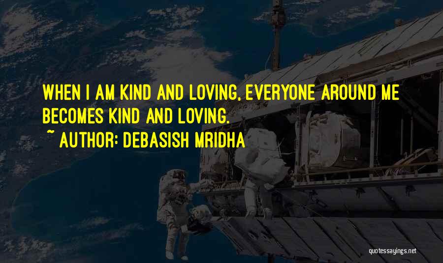 Debasish Mridha Quotes: When I Am Kind And Loving, Everyone Around Me Becomes Kind And Loving.