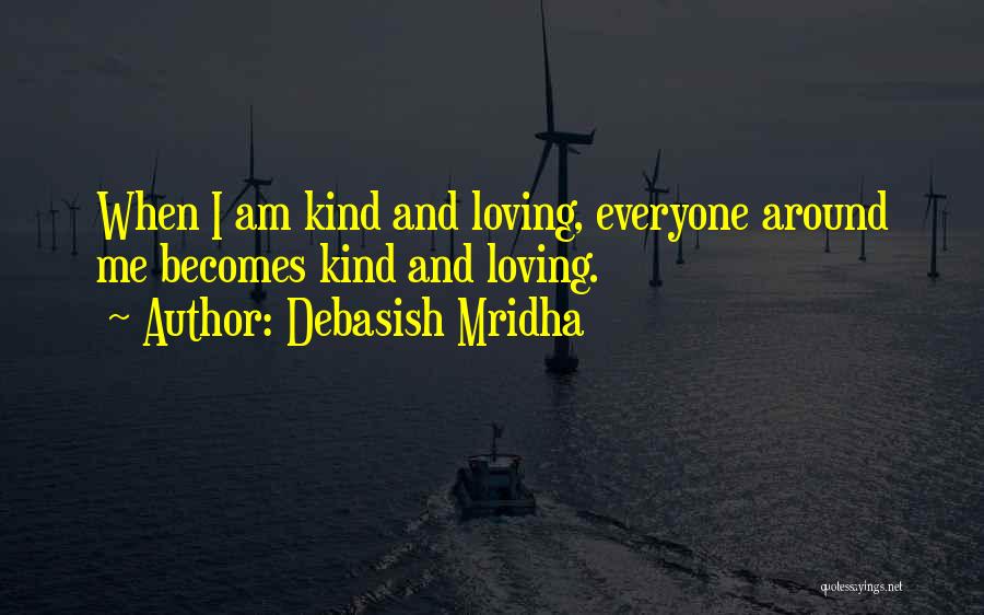 Debasish Mridha Quotes: When I Am Kind And Loving, Everyone Around Me Becomes Kind And Loving.