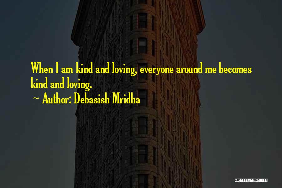 Debasish Mridha Quotes: When I Am Kind And Loving, Everyone Around Me Becomes Kind And Loving.