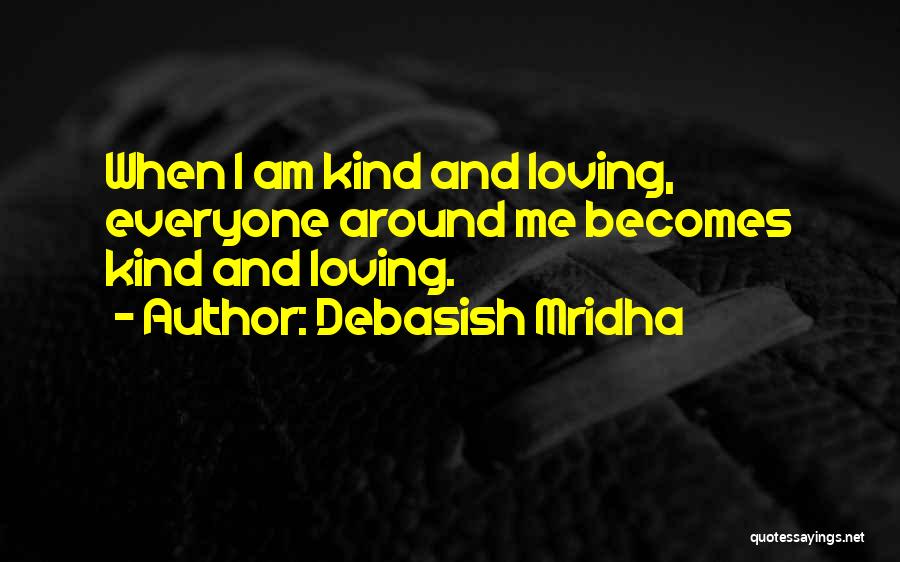 Debasish Mridha Quotes: When I Am Kind And Loving, Everyone Around Me Becomes Kind And Loving.