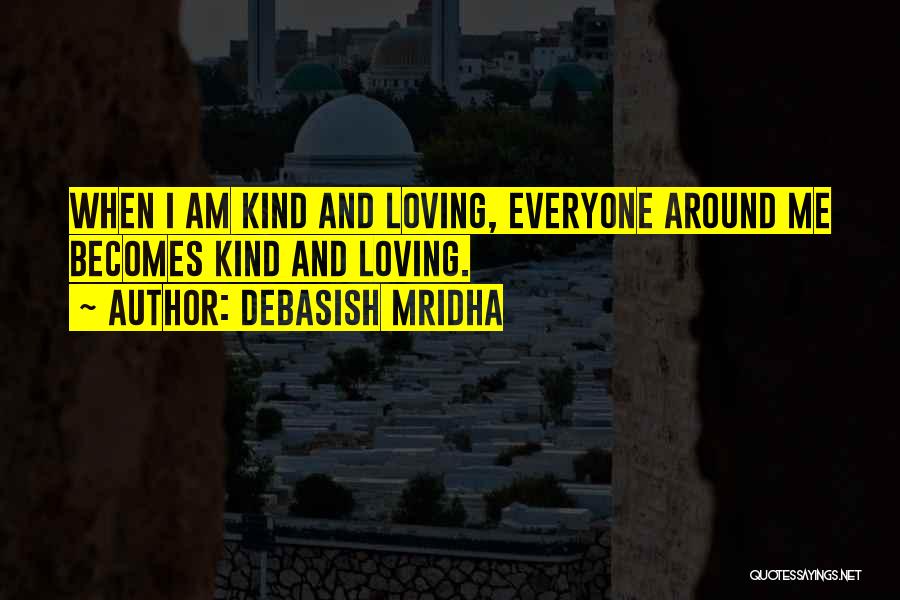 Debasish Mridha Quotes: When I Am Kind And Loving, Everyone Around Me Becomes Kind And Loving.