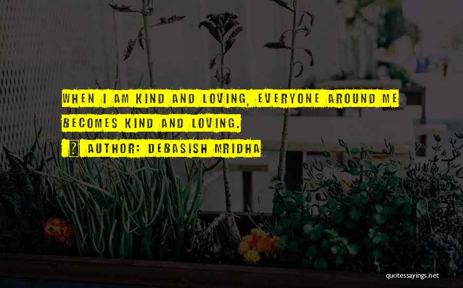 Debasish Mridha Quotes: When I Am Kind And Loving, Everyone Around Me Becomes Kind And Loving.