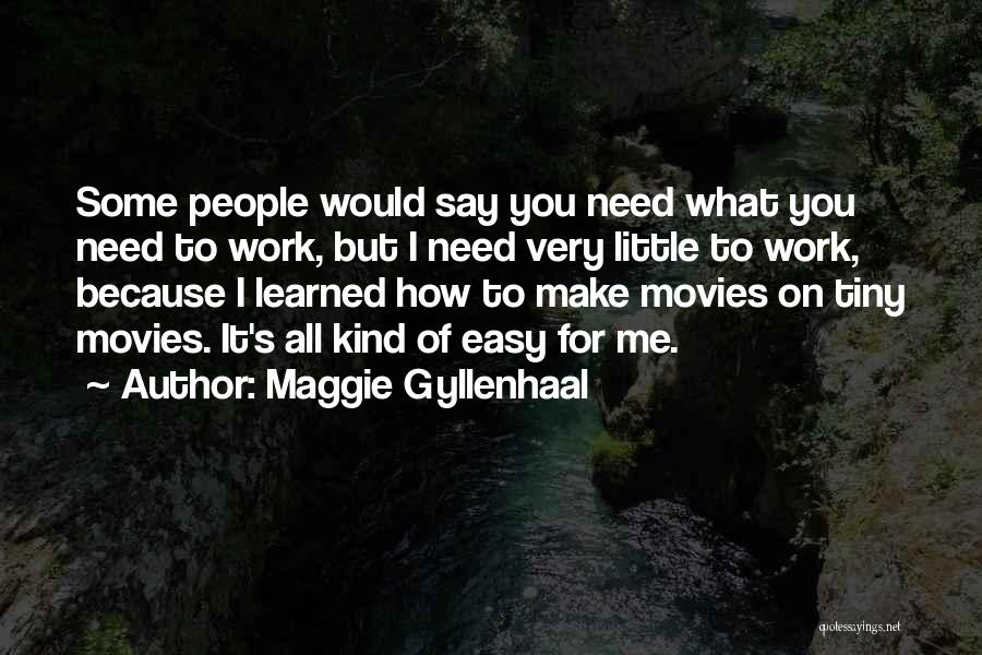 Maggie Gyllenhaal Quotes: Some People Would Say You Need What You Need To Work, But I Need Very Little To Work, Because I