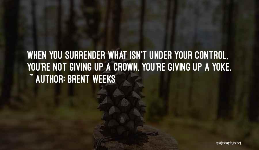 Brent Weeks Quotes: When You Surrender What Isn't Under Your Control, You're Not Giving Up A Crown, You're Giving Up A Yoke.