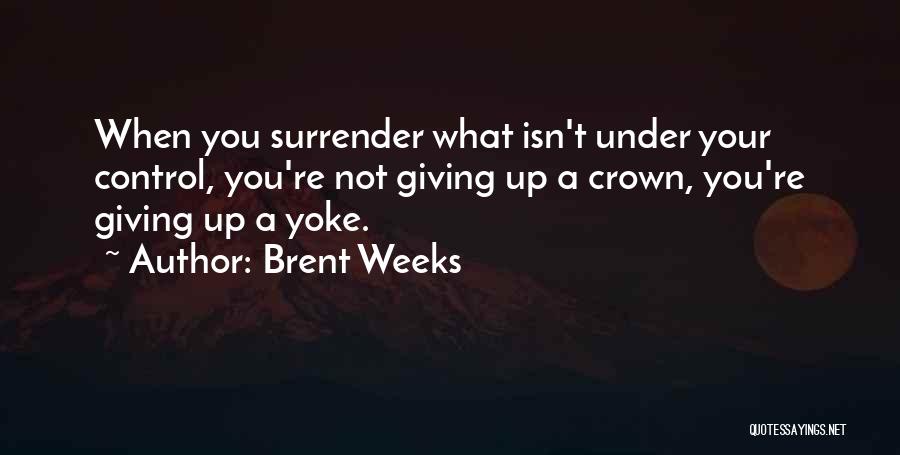 Brent Weeks Quotes: When You Surrender What Isn't Under Your Control, You're Not Giving Up A Crown, You're Giving Up A Yoke.