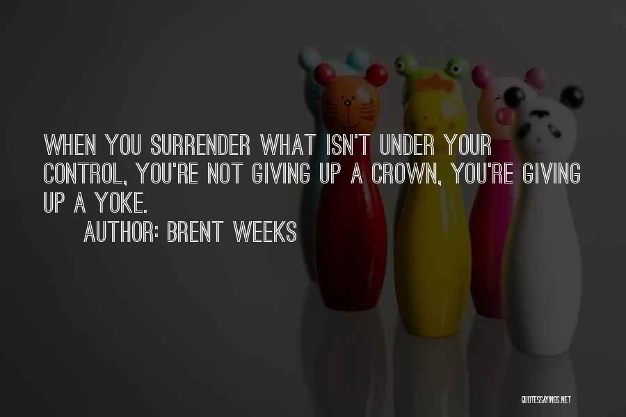 Brent Weeks Quotes: When You Surrender What Isn't Under Your Control, You're Not Giving Up A Crown, You're Giving Up A Yoke.
