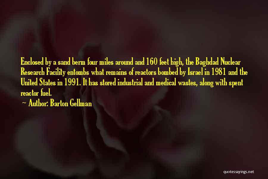 Barton Gellman Quotes: Enclosed By A Sand Berm Four Miles Around And 160 Feet High, The Baghdad Nuclear Research Facility Entombs What Remains