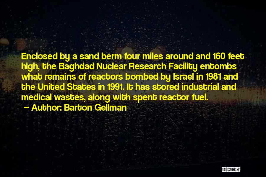 Barton Gellman Quotes: Enclosed By A Sand Berm Four Miles Around And 160 Feet High, The Baghdad Nuclear Research Facility Entombs What Remains