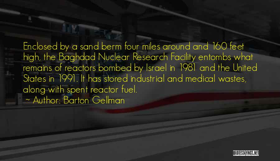 Barton Gellman Quotes: Enclosed By A Sand Berm Four Miles Around And 160 Feet High, The Baghdad Nuclear Research Facility Entombs What Remains