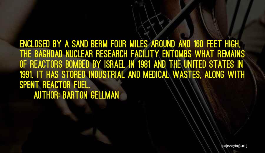 Barton Gellman Quotes: Enclosed By A Sand Berm Four Miles Around And 160 Feet High, The Baghdad Nuclear Research Facility Entombs What Remains