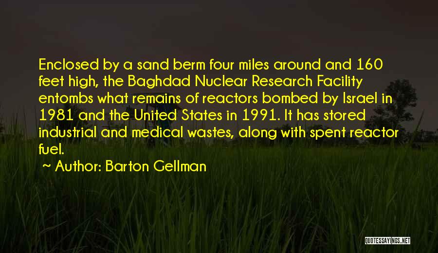 Barton Gellman Quotes: Enclosed By A Sand Berm Four Miles Around And 160 Feet High, The Baghdad Nuclear Research Facility Entombs What Remains