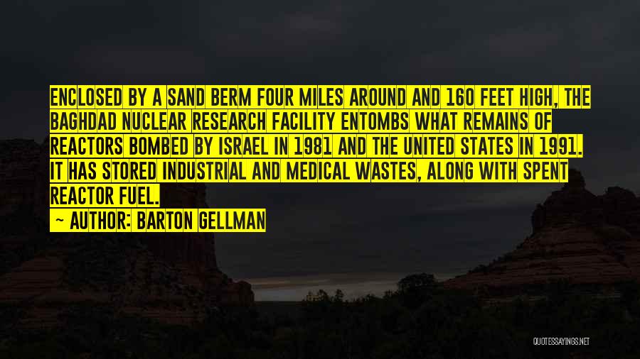 Barton Gellman Quotes: Enclosed By A Sand Berm Four Miles Around And 160 Feet High, The Baghdad Nuclear Research Facility Entombs What Remains