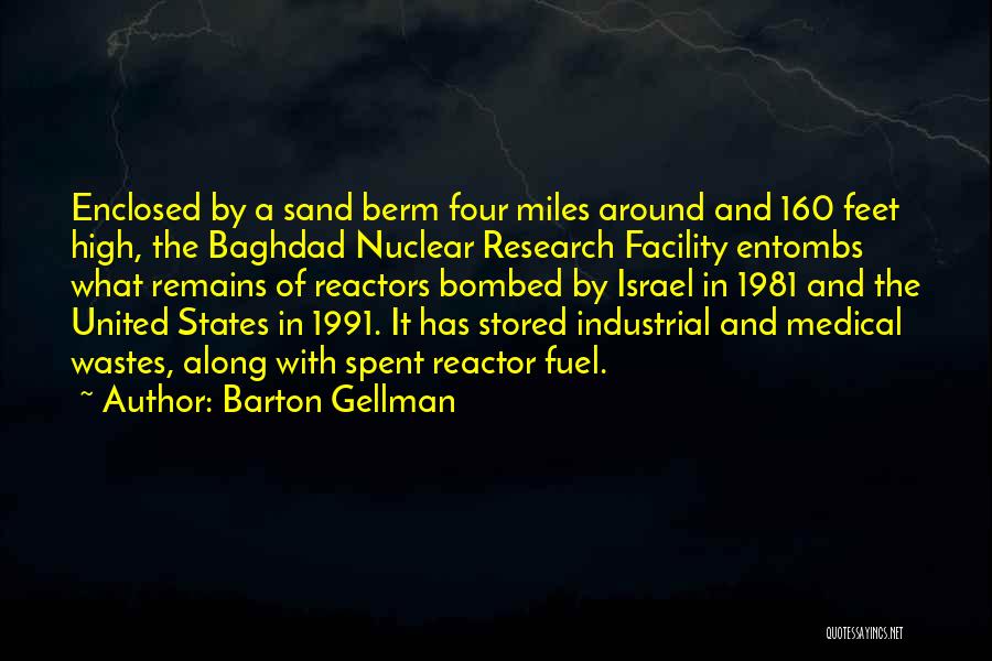 Barton Gellman Quotes: Enclosed By A Sand Berm Four Miles Around And 160 Feet High, The Baghdad Nuclear Research Facility Entombs What Remains