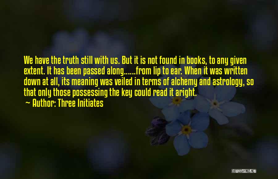 Three Initiates Quotes: We Have The Truth Still With Us. But It Is Not Found In Books, To Any Given Extent. It Has