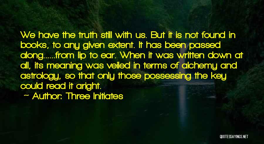 Three Initiates Quotes: We Have The Truth Still With Us. But It Is Not Found In Books, To Any Given Extent. It Has