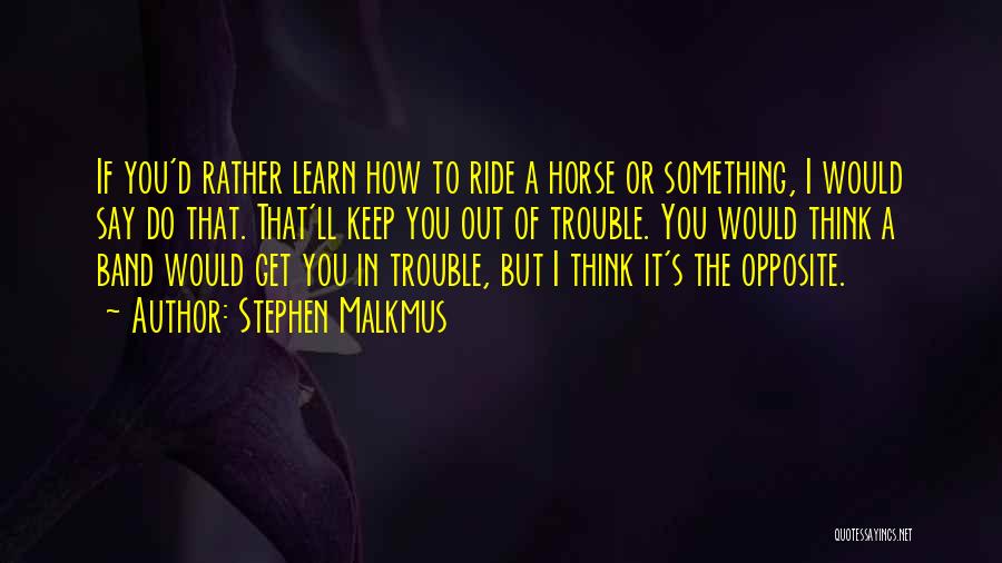 Stephen Malkmus Quotes: If You'd Rather Learn How To Ride A Horse Or Something, I Would Say Do That. That'll Keep You Out