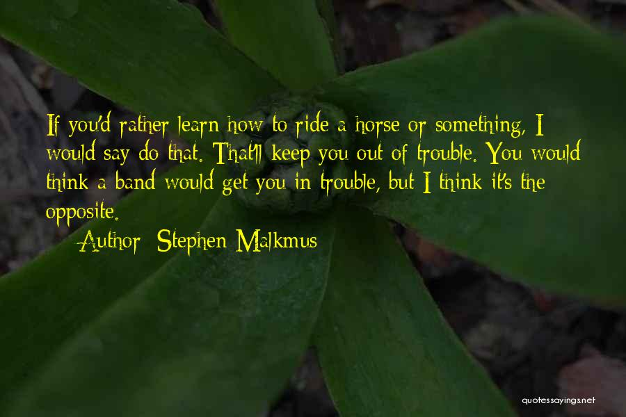 Stephen Malkmus Quotes: If You'd Rather Learn How To Ride A Horse Or Something, I Would Say Do That. That'll Keep You Out