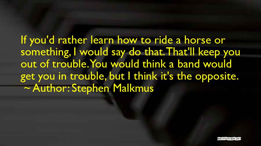 Stephen Malkmus Quotes: If You'd Rather Learn How To Ride A Horse Or Something, I Would Say Do That. That'll Keep You Out