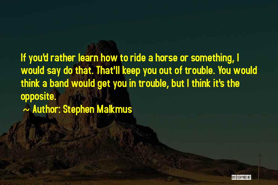 Stephen Malkmus Quotes: If You'd Rather Learn How To Ride A Horse Or Something, I Would Say Do That. That'll Keep You Out