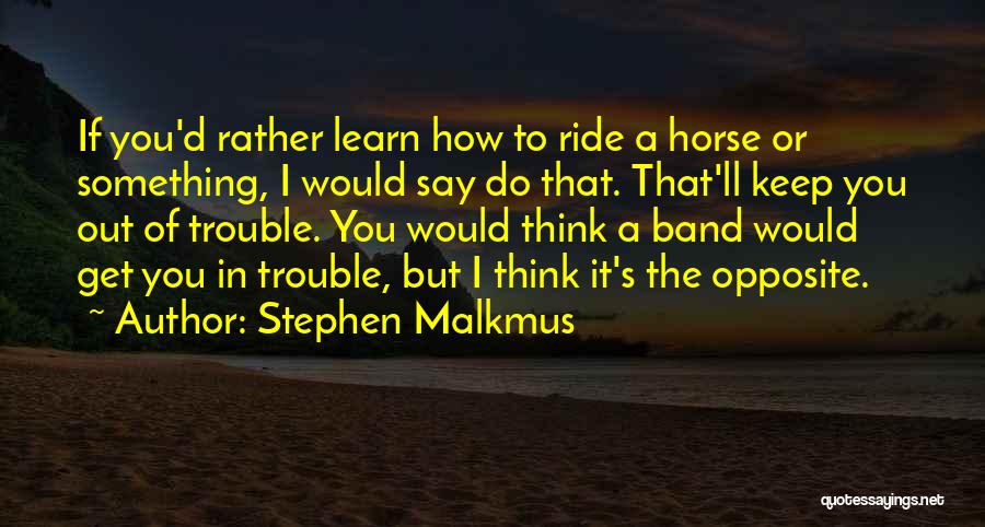 Stephen Malkmus Quotes: If You'd Rather Learn How To Ride A Horse Or Something, I Would Say Do That. That'll Keep You Out