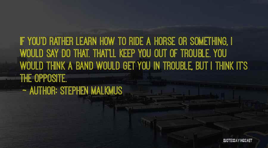 Stephen Malkmus Quotes: If You'd Rather Learn How To Ride A Horse Or Something, I Would Say Do That. That'll Keep You Out