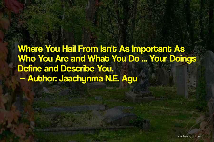 Jaachynma N.E. Agu Quotes: Where You Hail From Isn't As Important As Who You Are And What You Do ... Your Doings Define And
