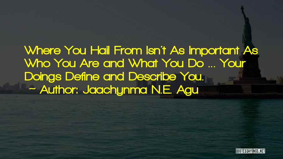 Jaachynma N.E. Agu Quotes: Where You Hail From Isn't As Important As Who You Are And What You Do ... Your Doings Define And