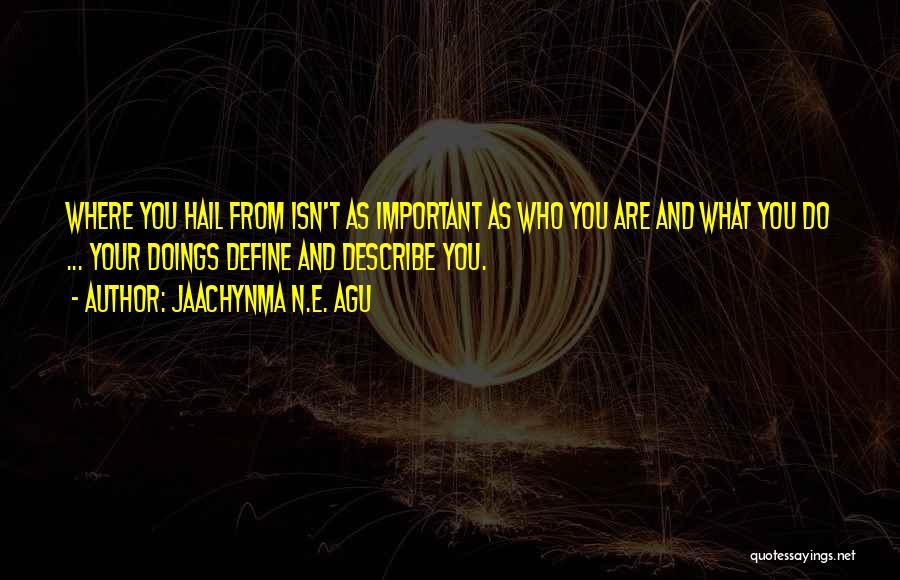 Jaachynma N.E. Agu Quotes: Where You Hail From Isn't As Important As Who You Are And What You Do ... Your Doings Define And