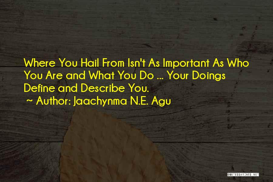 Jaachynma N.E. Agu Quotes: Where You Hail From Isn't As Important As Who You Are And What You Do ... Your Doings Define And