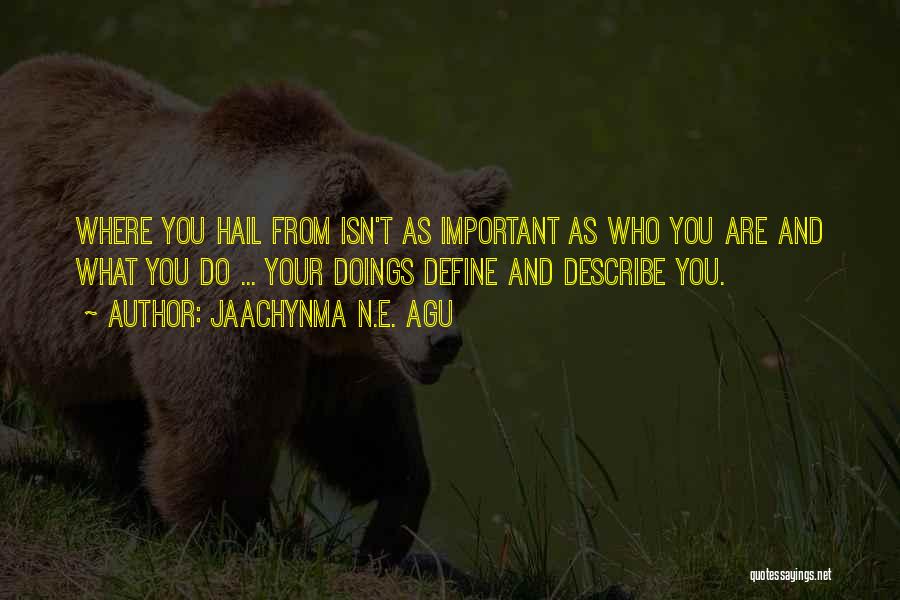 Jaachynma N.E. Agu Quotes: Where You Hail From Isn't As Important As Who You Are And What You Do ... Your Doings Define And