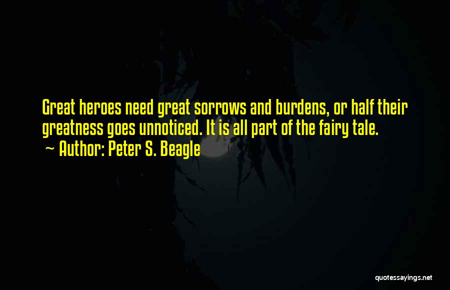 Peter S. Beagle Quotes: Great Heroes Need Great Sorrows And Burdens, Or Half Their Greatness Goes Unnoticed. It Is All Part Of The Fairy
