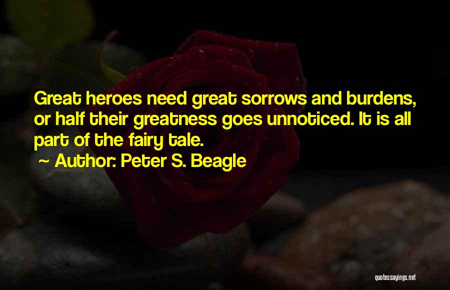 Peter S. Beagle Quotes: Great Heroes Need Great Sorrows And Burdens, Or Half Their Greatness Goes Unnoticed. It Is All Part Of The Fairy