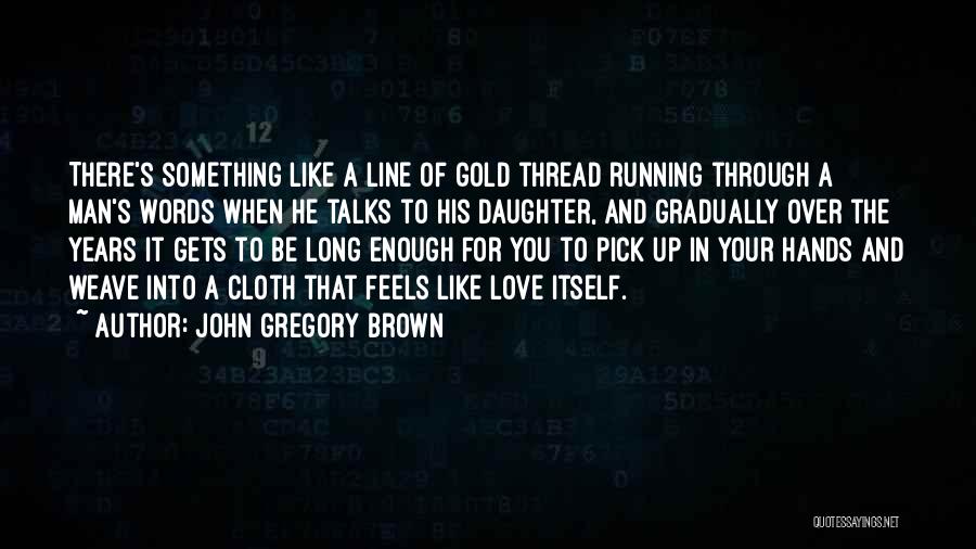 John Gregory Brown Quotes: There's Something Like A Line Of Gold Thread Running Through A Man's Words When He Talks To His Daughter, And