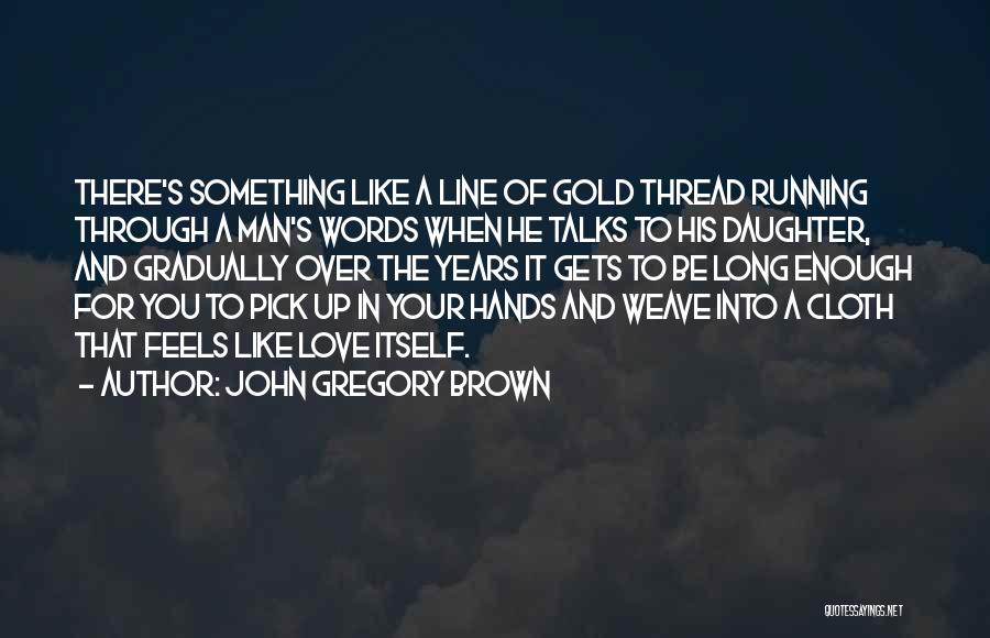 John Gregory Brown Quotes: There's Something Like A Line Of Gold Thread Running Through A Man's Words When He Talks To His Daughter, And