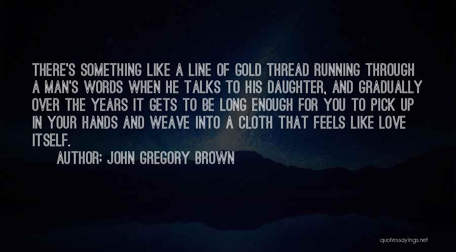 John Gregory Brown Quotes: There's Something Like A Line Of Gold Thread Running Through A Man's Words When He Talks To His Daughter, And