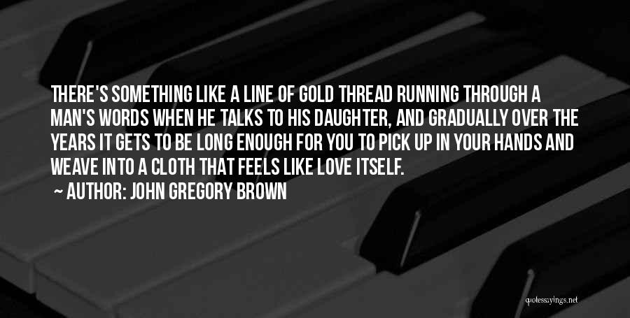 John Gregory Brown Quotes: There's Something Like A Line Of Gold Thread Running Through A Man's Words When He Talks To His Daughter, And