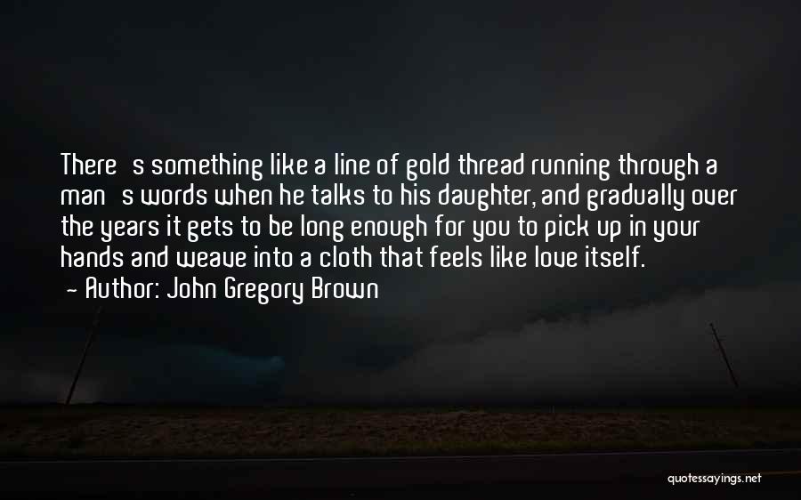 John Gregory Brown Quotes: There's Something Like A Line Of Gold Thread Running Through A Man's Words When He Talks To His Daughter, And