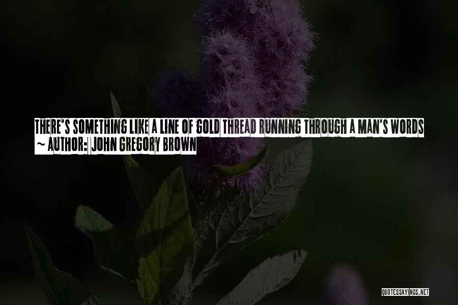 John Gregory Brown Quotes: There's Something Like A Line Of Gold Thread Running Through A Man's Words When He Talks To His Daughter, And