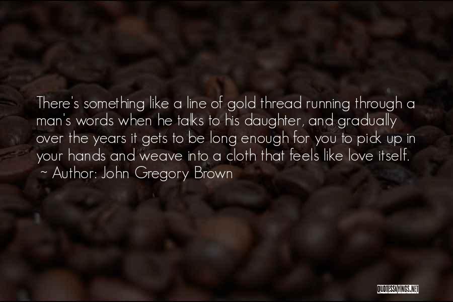 John Gregory Brown Quotes: There's Something Like A Line Of Gold Thread Running Through A Man's Words When He Talks To His Daughter, And